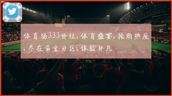 体育场333价位,体育盛宴,抢购热座,尽在黄金分区,体验非凡