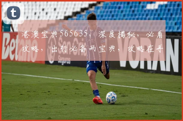 港澳宝典565635，深度揭秘，必看攻略，出行必备两宝典，攻略在手，港澳游无忧