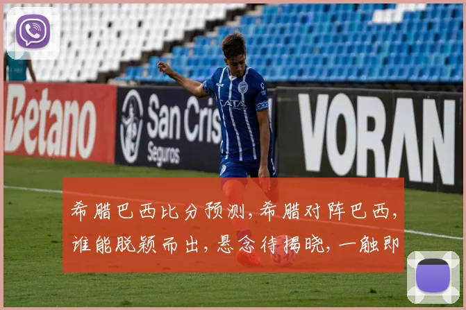 希腊巴西比分预测,希腊对阵巴西,谁能脱颖而出,悬念待揭晓,一触即发