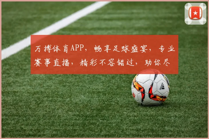 万搏体育APP，畅享足球盛宴，专业赛事直播，精彩不容错过，助你尽享体育魅力