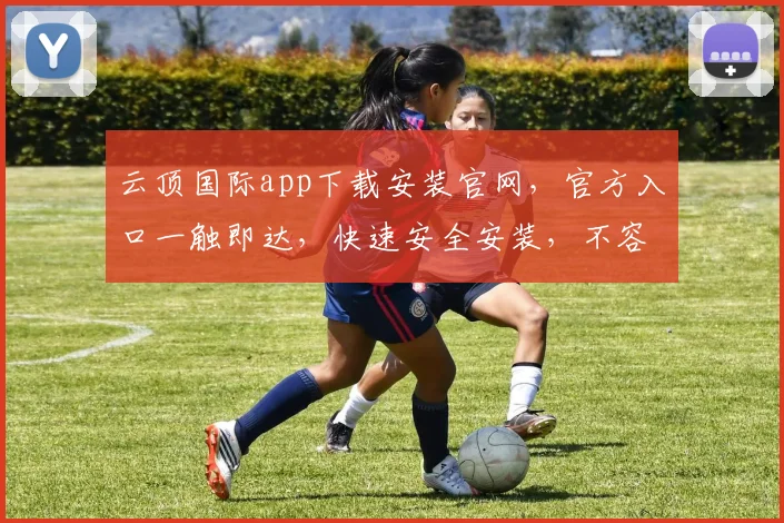 云顶国际app下载安装官网，官方入口一触即达，快速安全安装，不容错过