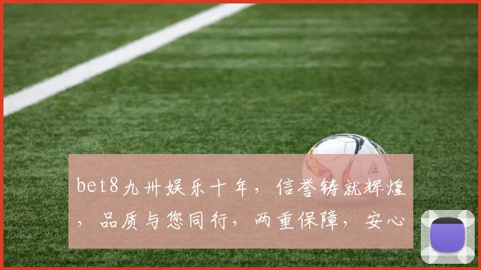 bet8九卅娱乐十年，信誉铸就辉煌，品质与您同行，两重保障，安心之选
