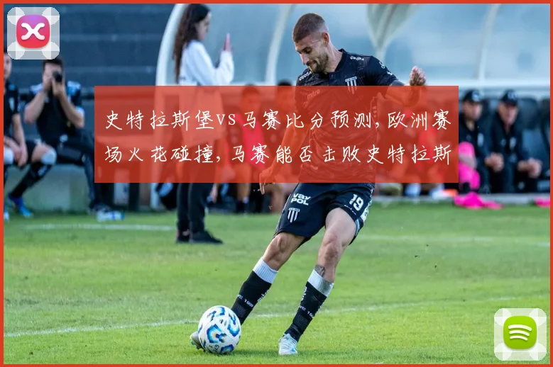 史特拉斯堡vs马赛比分预测,欧洲赛场火花碰撞,马赛能否击败史特拉斯堡