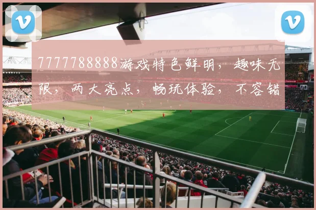 7777788888游戏特色鲜明，趣味无限，两大亮点，畅玩体验，不容错过